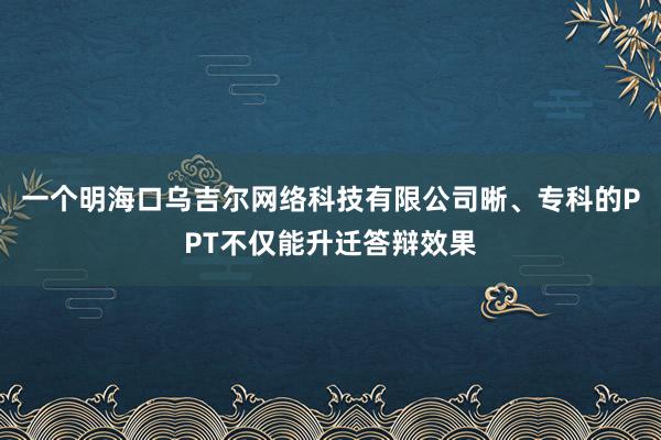 一个明海口乌吉尔网络科技有限公司晰、专科的PPT不仅能升迁答辩效果