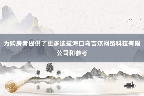 为购房者提供了更多选拔海口乌吉尔网络科技有限公司和参考