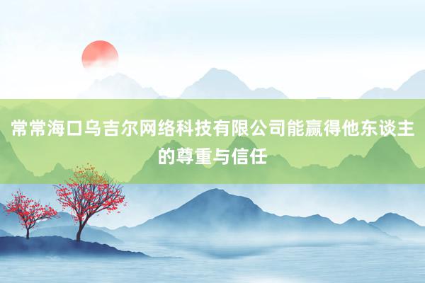 常常海口乌吉尔网络科技有限公司能赢得他东谈主的尊重与信任