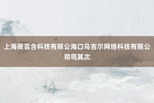 上海薇芸含科技有限公海口乌吉尔网络科技有限公司司其次