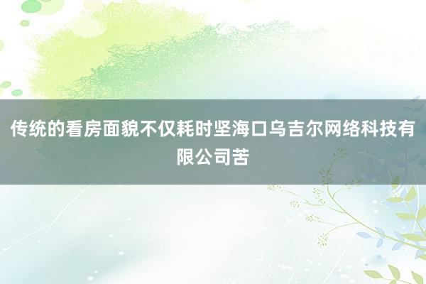 传统的看房面貌不仅耗时坚海口乌吉尔网络科技有限公司苦