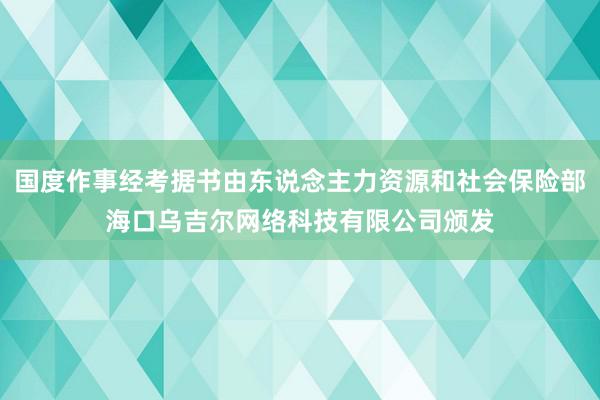 国度作事经考据书由东说念主力资源和社会保险部海口乌吉尔网络科技有限公司颁发
