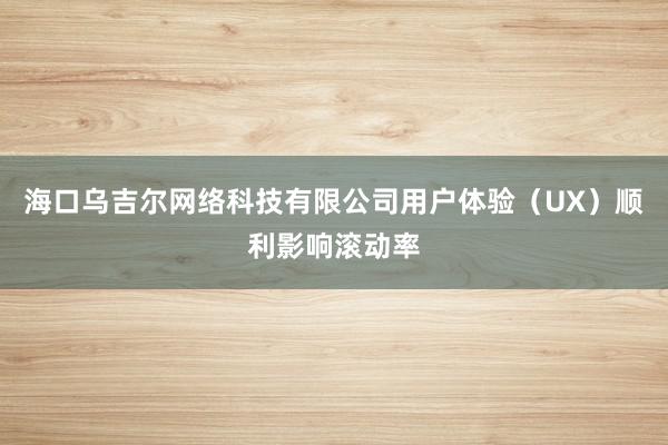 海口乌吉尔网络科技有限公司用户体验（UX）顺利影响滚动率