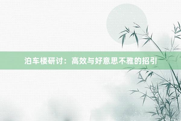 泊车楼研讨：高效与好意思不雅的招引