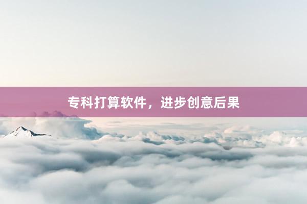 专科打算软件，进步创意后果