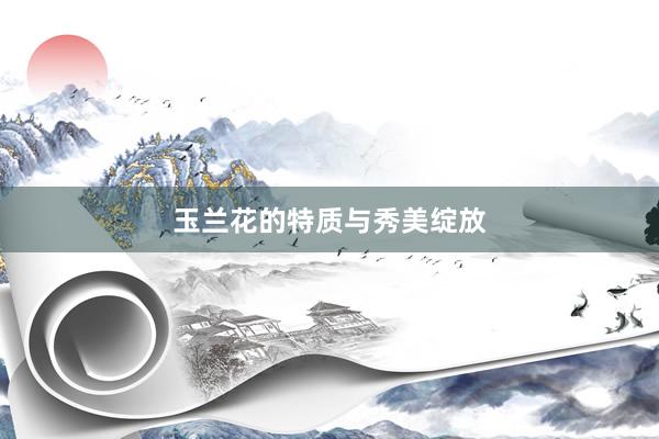 玉兰花的特质与秀美绽放