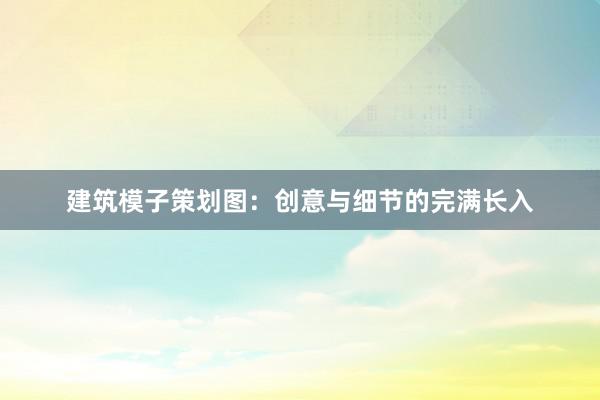 建筑模子策划图：创意与细节的完满长入
